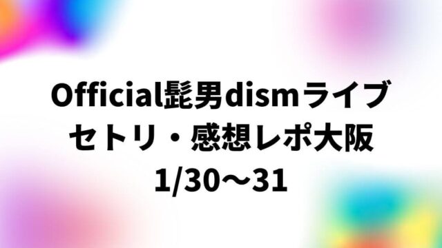 Official髭男dismライブ2023セトリ・感想レポ大阪