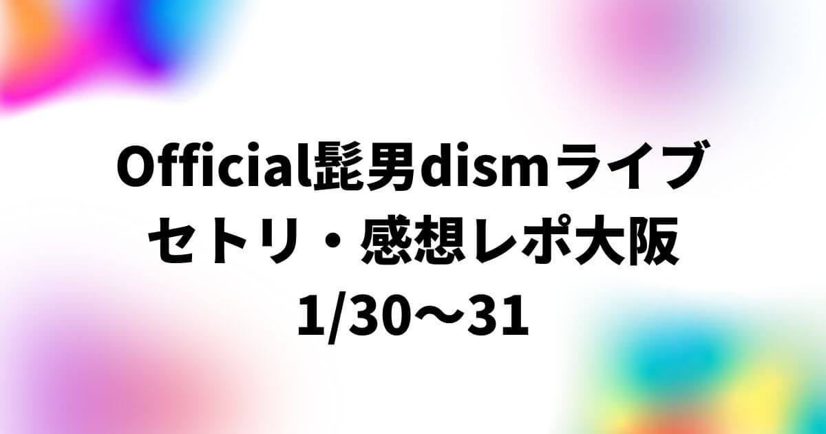 Official髭男dismライブ2023セトリ・感想レポ大阪