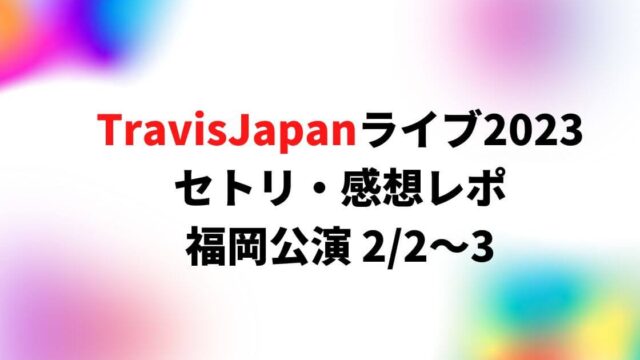 TravisJapan(トラジャ)ライブ2023福岡セトリ・感想レポ