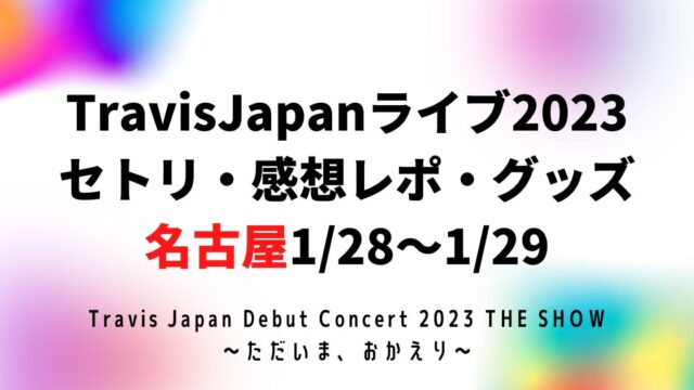 TravisJapan(トラジャ)ライブ2023名古屋セトリ・感想レポ・座席1/28～1/29