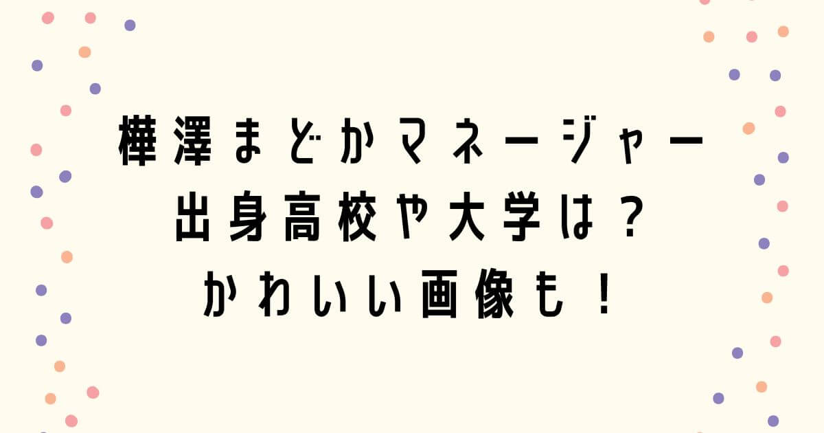 樺澤まどかマネージャーの出身高校や大学は？かわいい画像も！