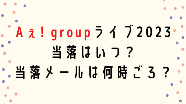 Aぇ!group全国ライブツアー2023当落はいつで当落メールは何時ごろ？