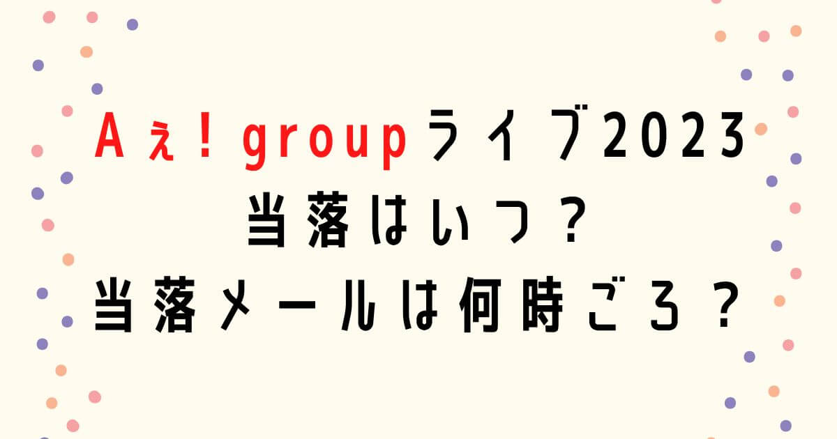 Aぇ!group全国ライブツアー2023当落はいつで当落メールは何時ごろ？