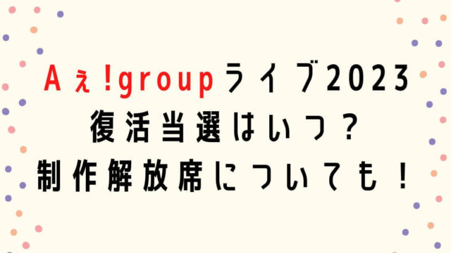 Aぇ!group全国ライブツアー2023復活当選はいつ・制作解放席についても！
