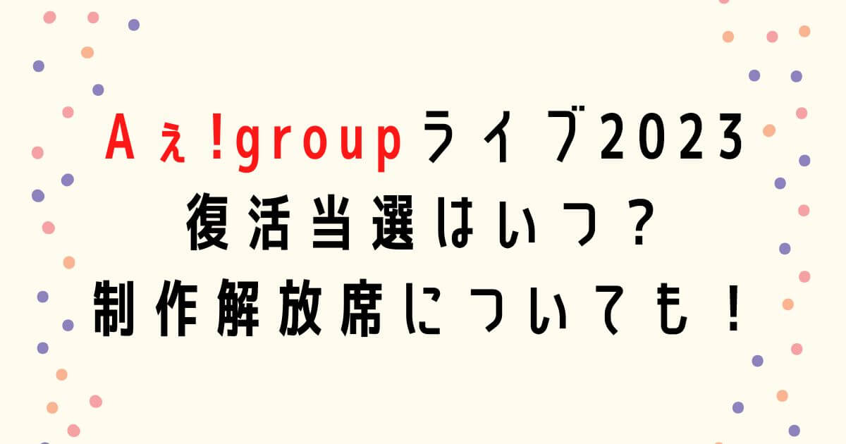 Aぇ!group全国ライブツアー2023復活当選はいつ・制作解放席についても！
