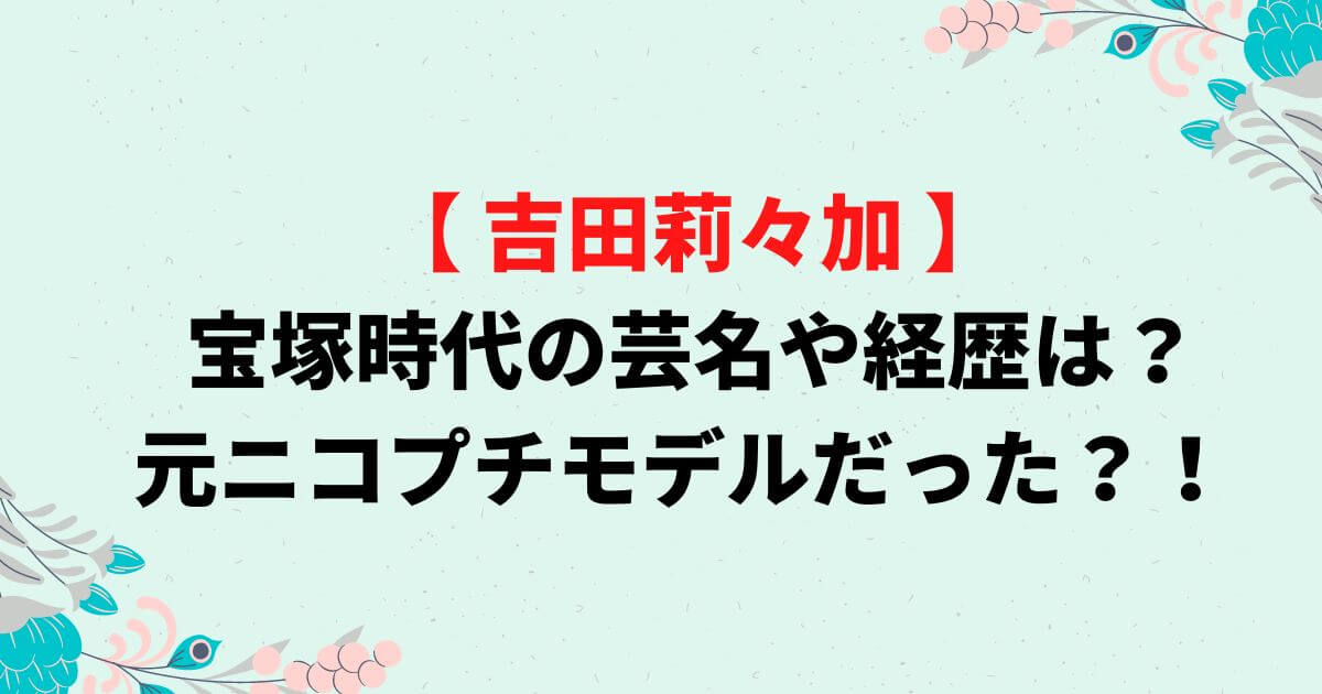 吉田莉々加の宝塚時代の芸名や経歴・身長は？元ニコプチモデルって本当？