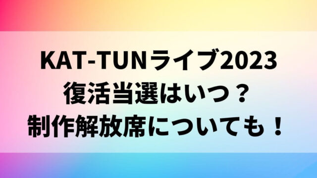 KAT-TUNライブ2023復活当選はいつ？制作解放席についても！