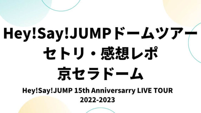 Hey!Say!JUMPドームツアー2023セトリ・感想レポ京セラドーム