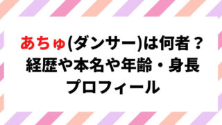 あちゅ(ダンサー)何者で経歴は？本名や年齢・身長について調査！