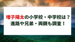 増子陽太の小学校・中学校は?進路や兄弟・両親についても調査!