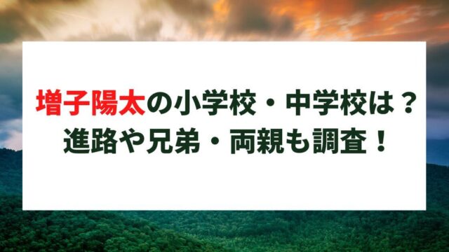 増子陽太の小学校・中学校は？進路や兄弟・両親についても調査！