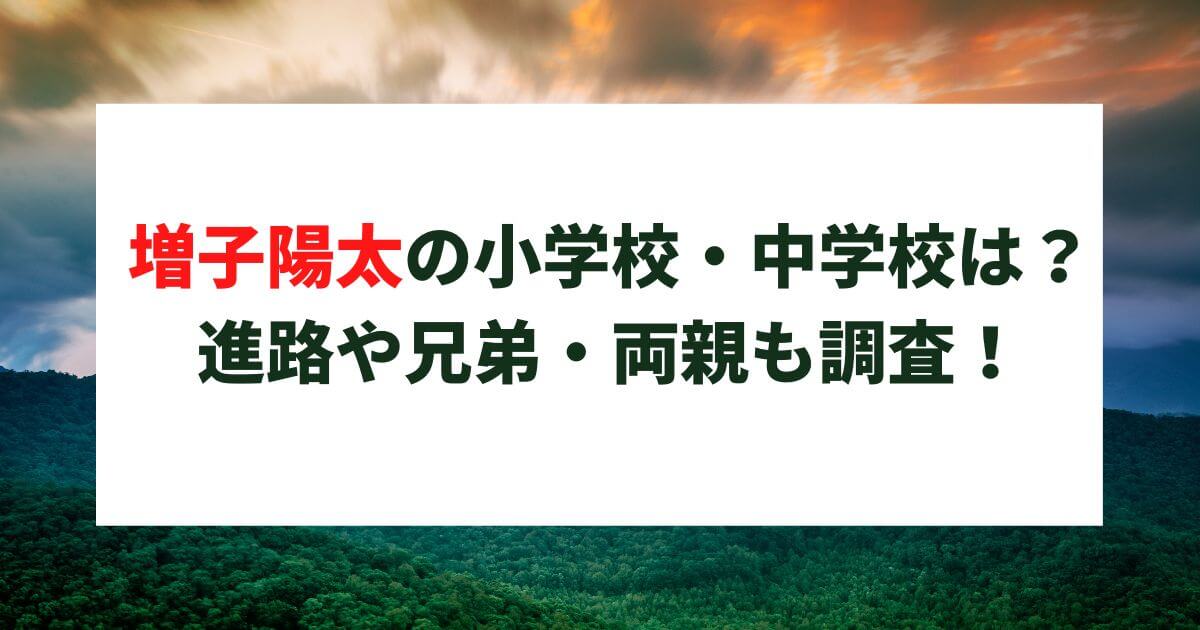 増子陽太の小学校・中学校は？進路や兄弟・両親についても調査！