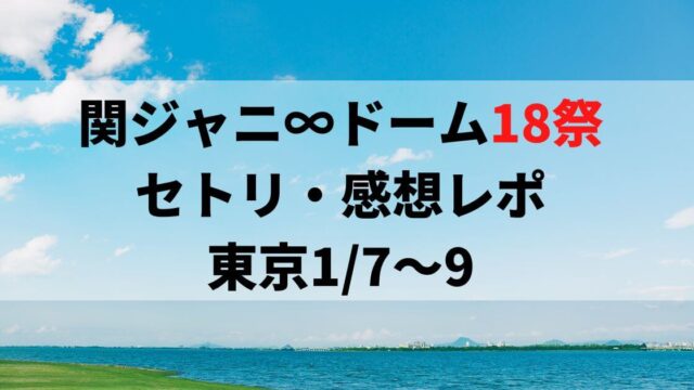 関ジャニ∞ドーム18祭セトリ・感想レポ東京ドーム1/7～9