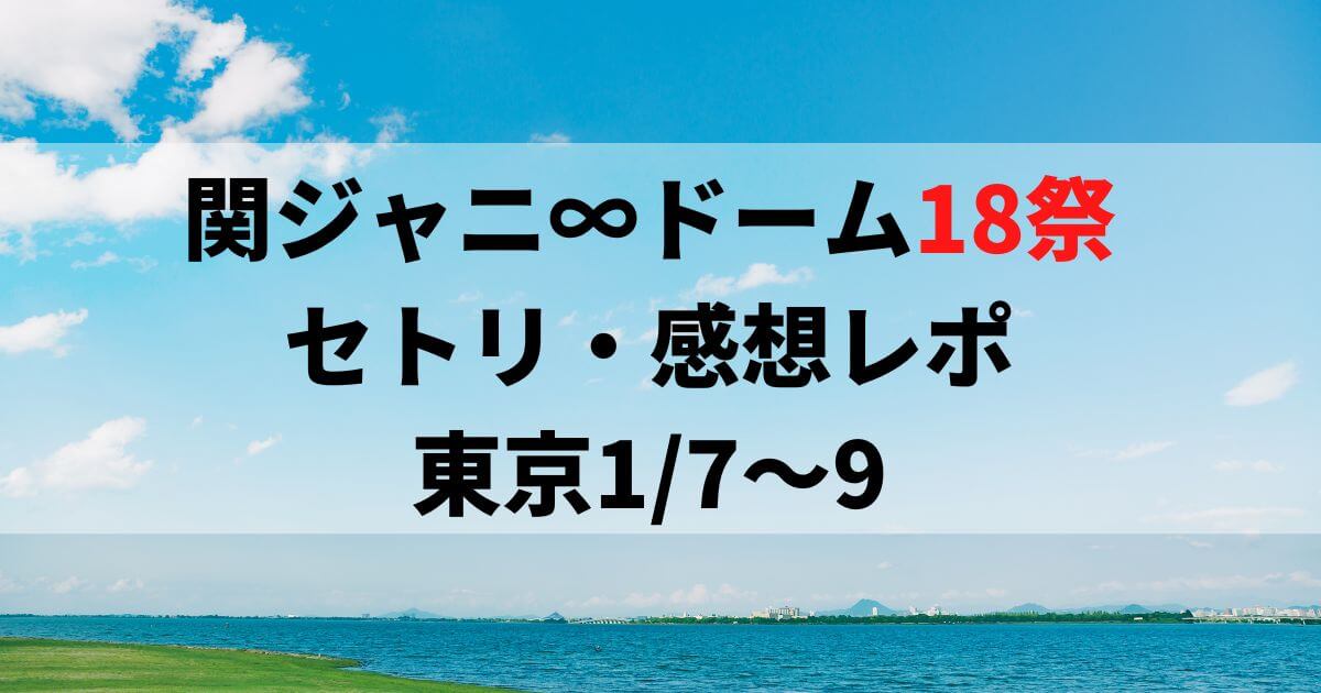 関ジャニ∞ドーム18祭セトリ・感想レポ東京ドーム1/7～9