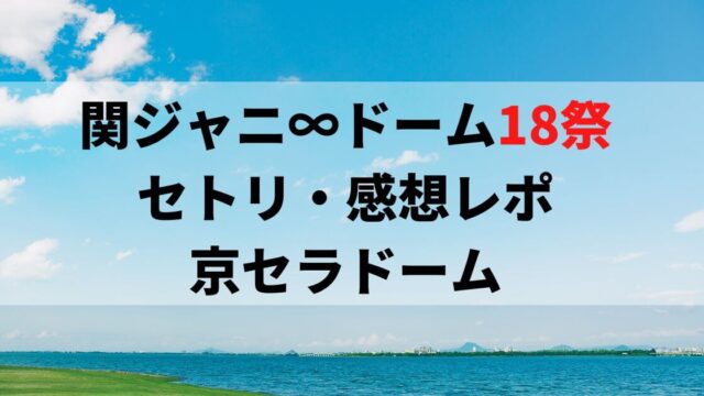 関ジャニ∞ドーム18祭セトリ・感想レポ京セラドーム大阪1/13～15