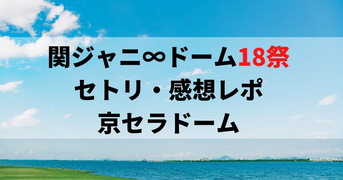 関ジャニ∞ドーム18祭セトリ・感想レポ京セラドーム大阪1/13～15