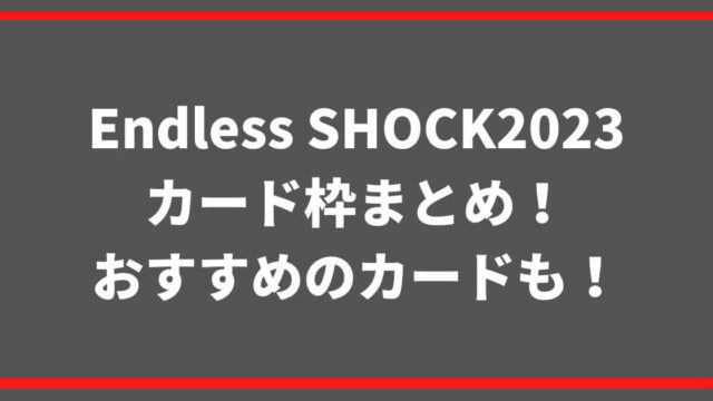 Endless SHOCK2023カード枠まとめ！おすすめのカードも