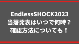 EndlessSHOCK2023当落発表はいつで何時？確認方法についても！