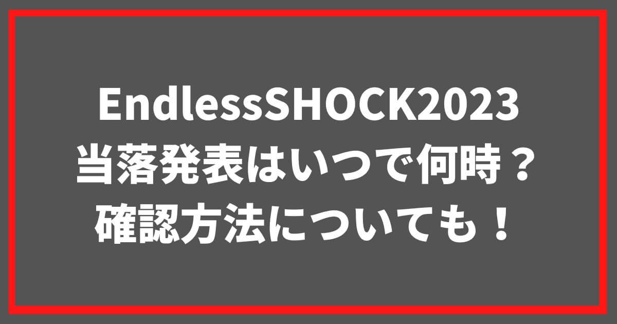 EndlessSHOCK2023当落発表はいつで何時？確認方法についても！