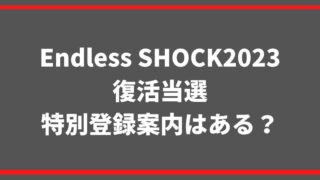 Endless SHOCK2023復活当選や特別登録案内はある？
