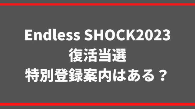 Endless SHOCK2023復活当選や特別登録案内はある？