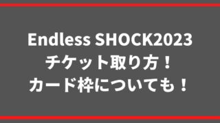 Endless SHOCK2023チケット取り方！カード枠についても！