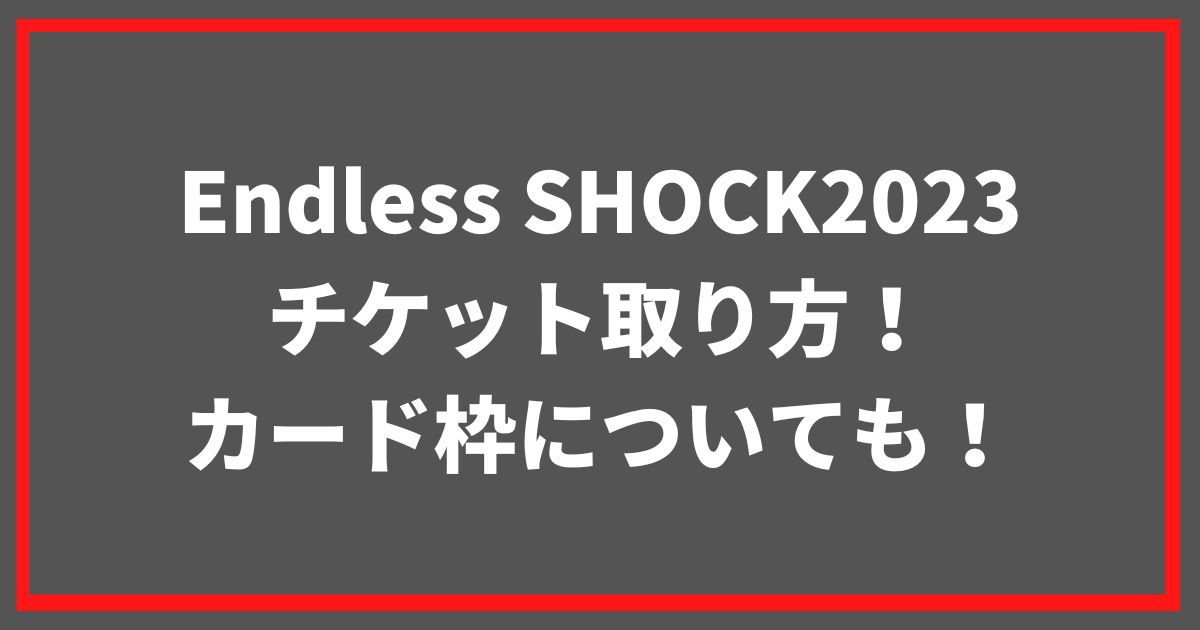 Endless SHOCK2023チケット取り方！カード枠についても！