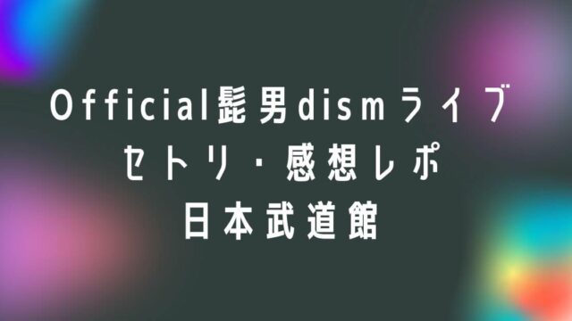 Official髭男dismライブ2023セトリ・感想レポ日本武道館(東京)
