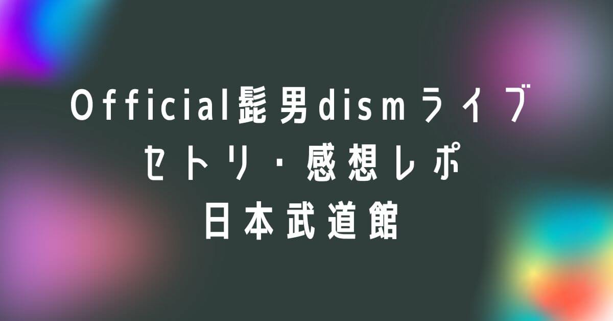 Official髭男dismライブ2023セトリ・感想レポ日本武道館(東京)