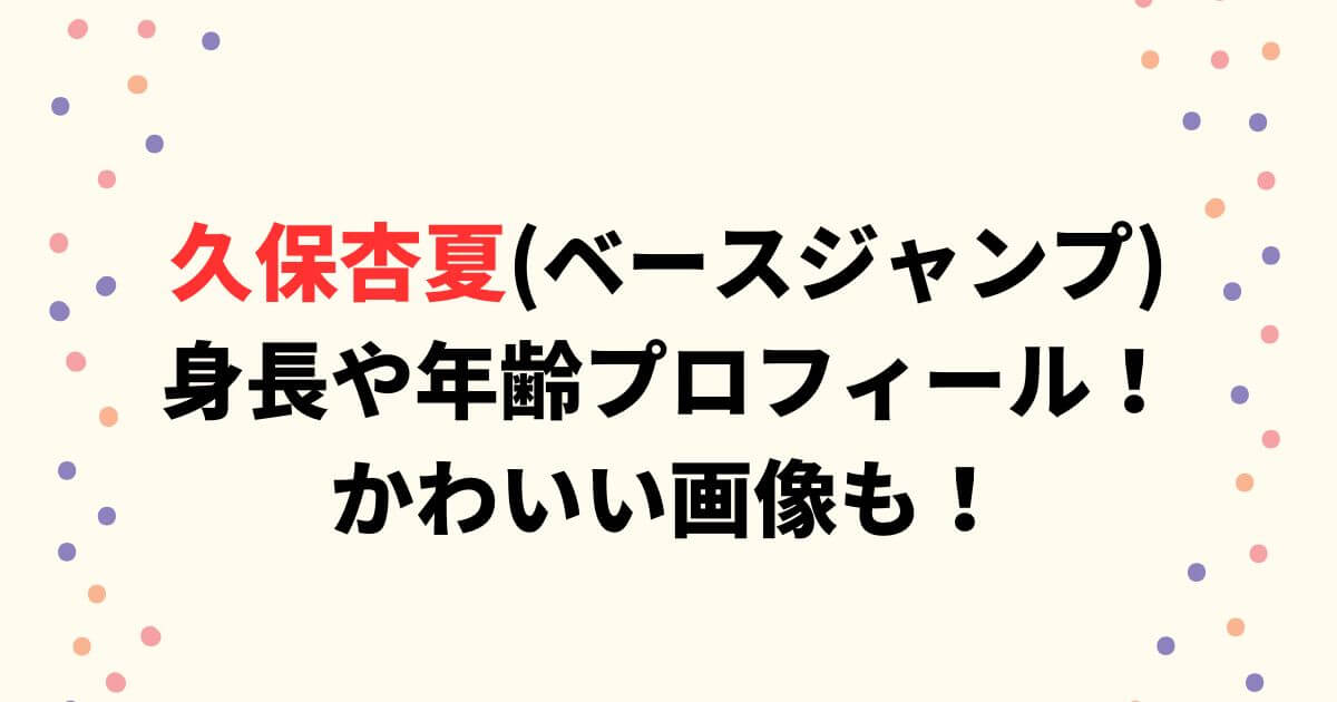 久保杏夏(ベースジャンプ)の身長や年齢プロフィール！かわいい画像も！