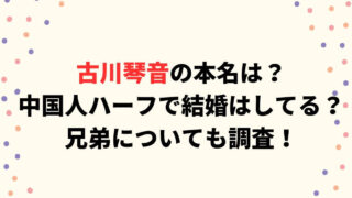 古川琴音の本名は？中国人ハーフで結婚はしてる？兄弟についても調査！