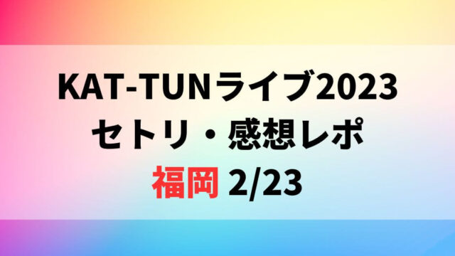 KAT-TUNライブ2023セトリ・感想レポ福岡2/23