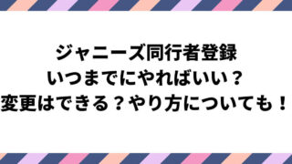 ジャニーズ同行者登録はいつまで？変更はできる？やり方についても！