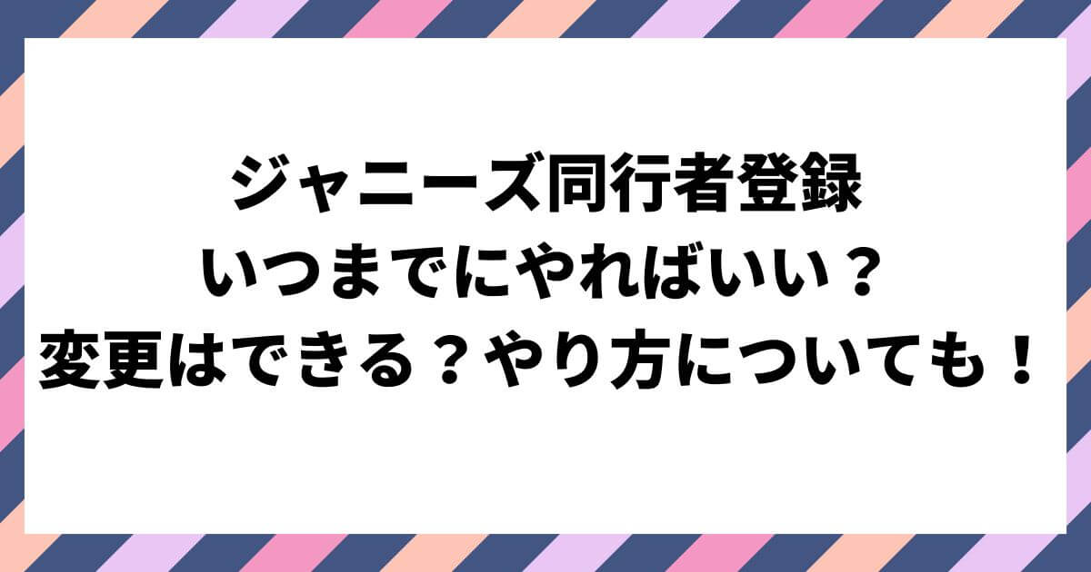 ジャニーズ同行者登録はいつまで？変更はできる？やり方についても！