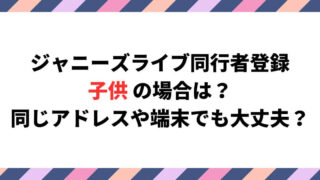 ジャニーズライブ同行者登録子供の場合は？同じアドレスや端末でも大丈夫？