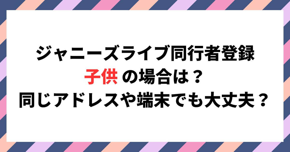 ジャニーズライブ同行者登録子供の場合は？同じアドレスや端末でも大丈夫？