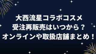 大西流星コラボコスメ受注再販売はいつから？オンラインや取扱店舗まとめ！