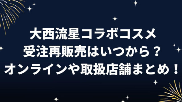 大西流星コラボコスメ受注再販売はいつから？オンラインや取扱店舗まとめ！