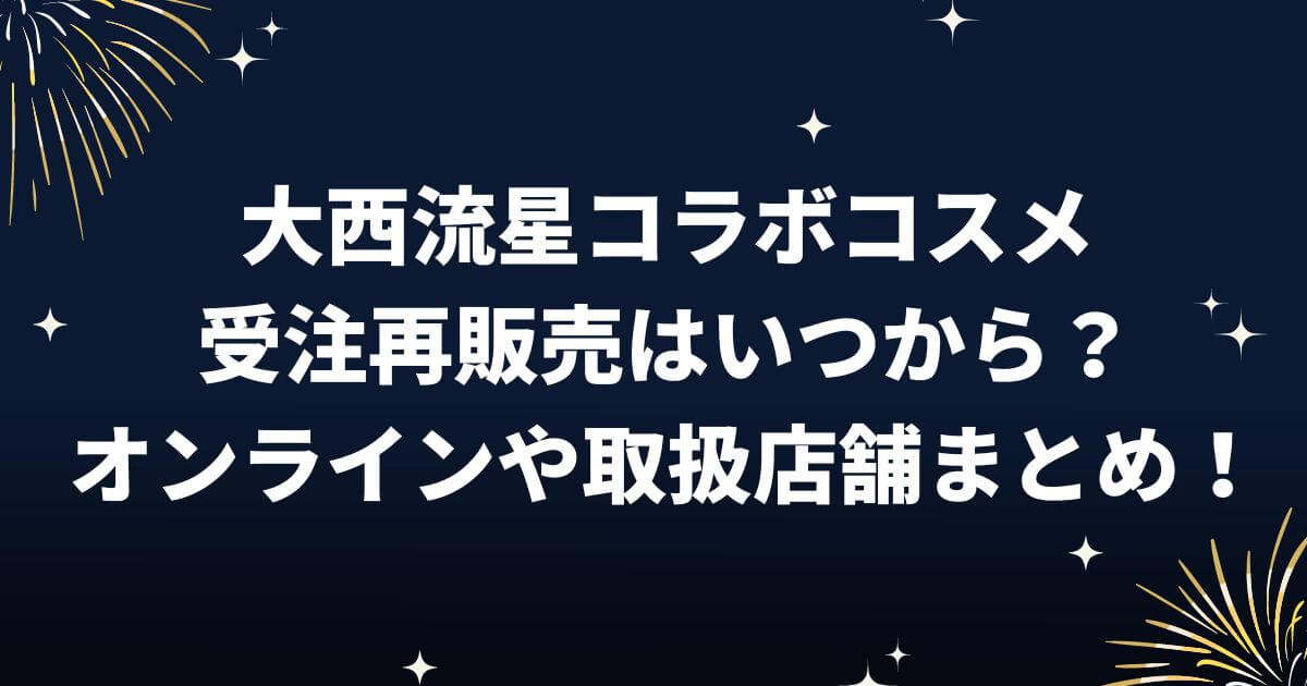 大西流星コラボコスメ受注再販売はいつから？オンラインや取扱店舗まとめ！