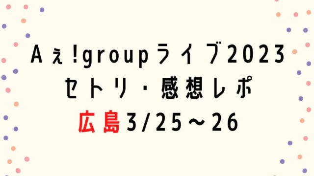 Aぇ!group全国ライブツアー2023セトリ・感想レポ広島