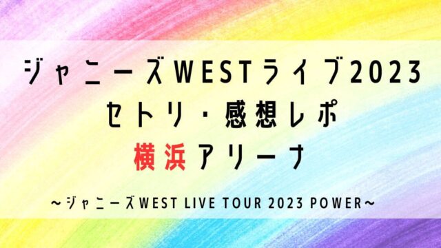 ジャニーズWESTライブ2023セトリ・感想レポ横浜3/24～27