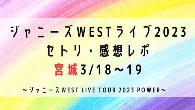 ジャニーズWESTライブ2023セトリ・感想レポ宮城3/18～19