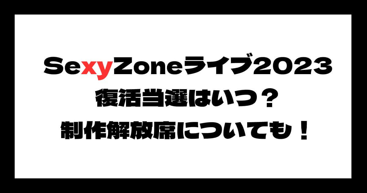 SexyZone(セクゾ)ライブ2023復活当選はいつ？制作解放席についても！