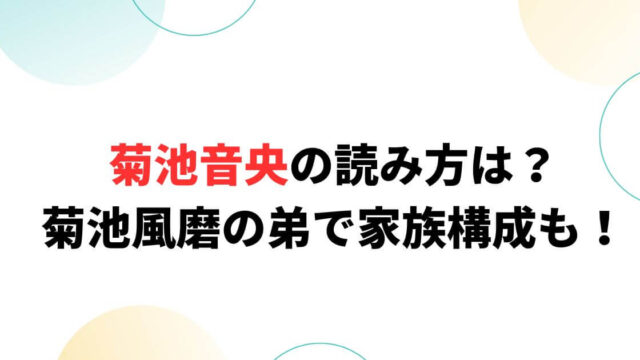 菊池音央の読み方は？菊池風磨の弟で家族構成についても！