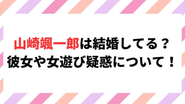 山崎颯一郎は結婚してる？彼女や女遊び疑惑について調査！