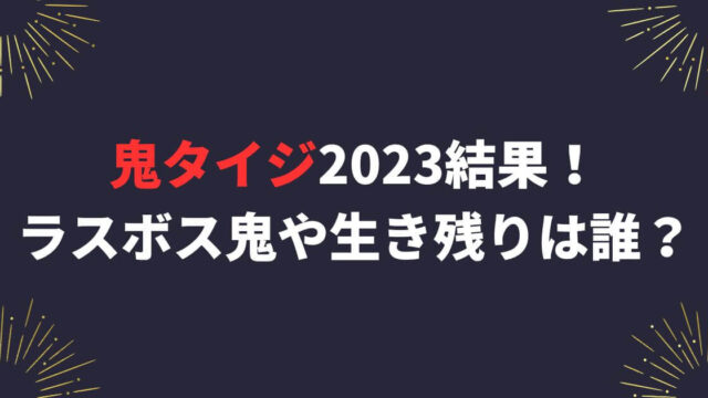 鬼タイジ2023結果！ラスボス鬼や生き残りの出演者は誰？