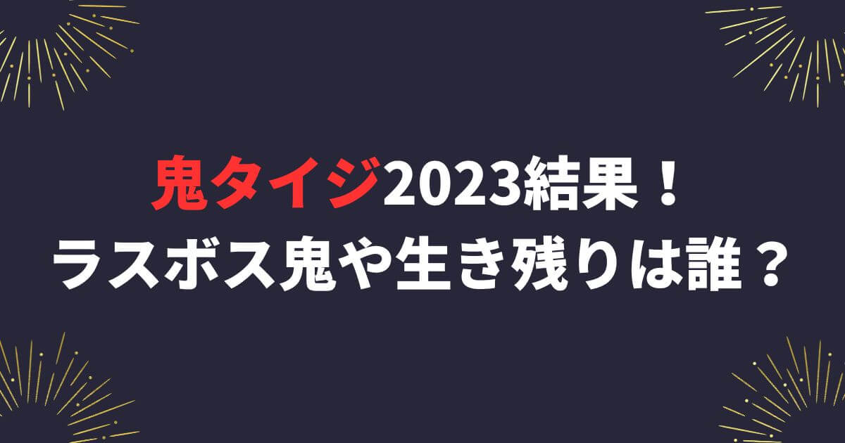 鬼タイジ2023結果！ラスボス鬼や生き残りの出演者は誰？