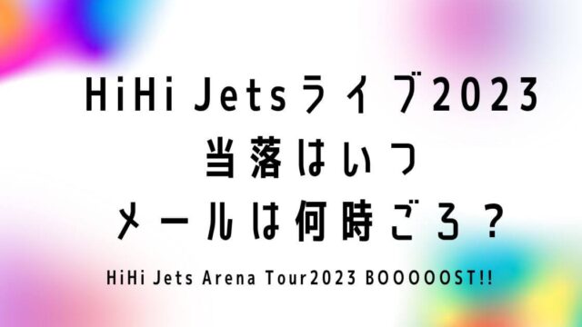 HiHi Jetsライブ2023当落はいつでメールは何時ごろ？