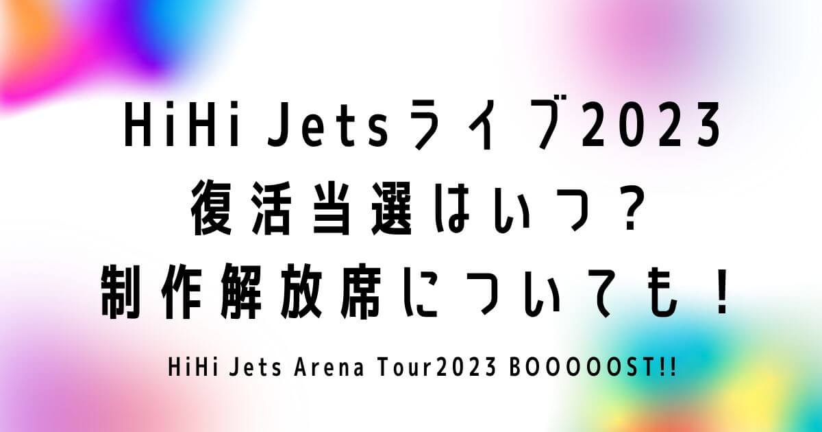 HiHi Jetsライブ2023復活当選はいつ？制作解放席についても！