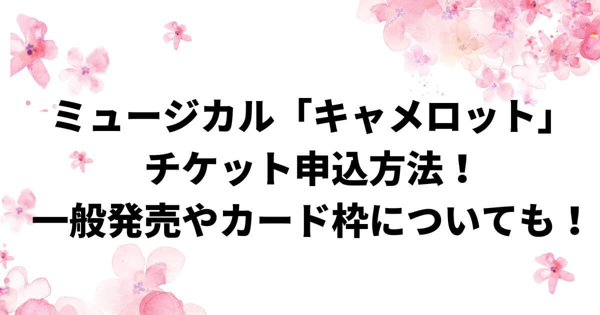 ミュージカル「キャメロット」チケット申込方法！一般発売やカード枠についても！
